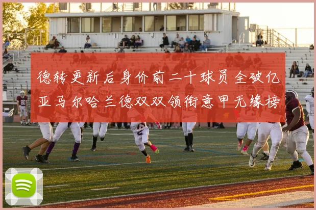 德转更新后身价前二十球员全破亿亚马尔哈兰德双双领衔意甲无缘榜单