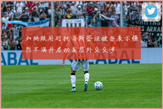 加纳政府对托马斯签证被拒表示强烈不满并启动高层外交交涉