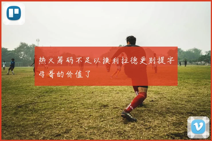 热火筹码不足以换利拉德更别提字母哥的价值了