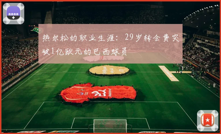 热尔松的职业生涯：29岁转会费突破1亿欧元的巴西球员