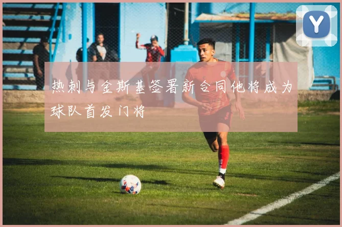 热刺与金斯基签署新合同他将成为球队首发门将