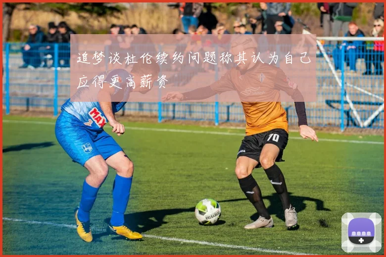 追梦谈杜伦续约问题称其认为自己应得更高薪资
