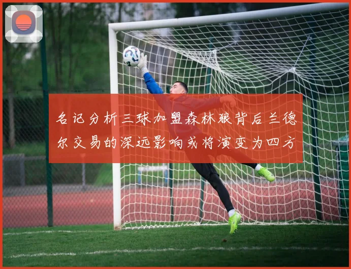 名记分析三球加盟森林狼背后兰德尔交易的深远影响或将演变为四方交易