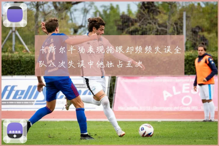 卡斯尔半场表现抢眼却频频失误全队八次失误中他独占五次