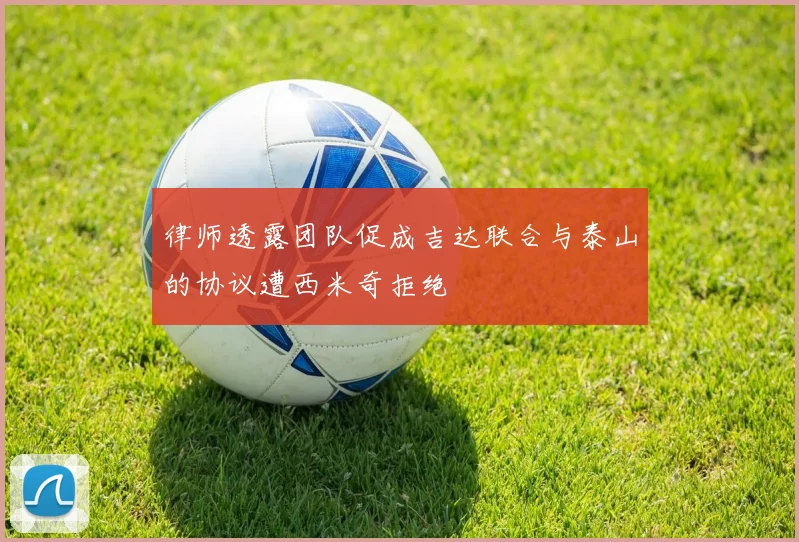 律师透露团队促成吉达联合与泰山的协议遭西米奇拒绝