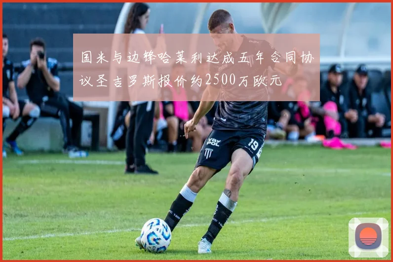 国米与边锋哈莱利达成五年合同协议圣吉罗斯报价约2500万欧元