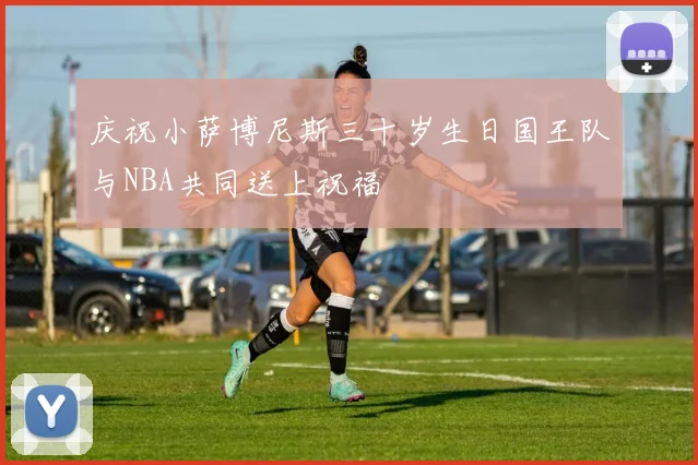 庆祝小萨博尼斯三十岁生日国王队与NBA共同送上祝福