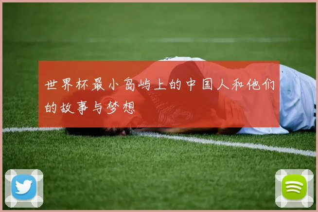 世界杯最小岛屿上的中国人和他们的故事与梦想