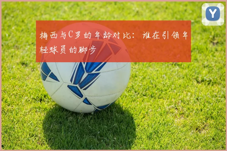 梅西与C罗的年龄对比：谁在引领年轻球员的脚步