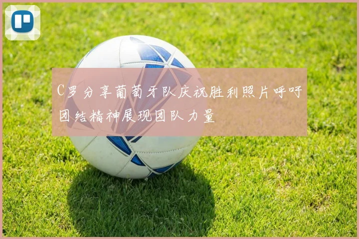 C罗分享葡萄牙队庆祝胜利照片呼吁团结精神展现团队力量