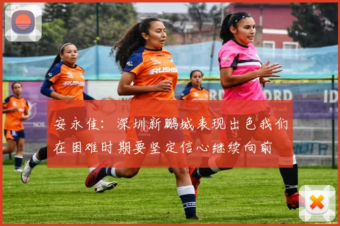 安永佳：深圳新鹏城表现出色我们在困难时期要坚定信心继续向前