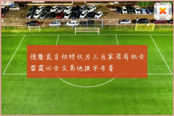 德隆直言切特仅为三当家若有机会雷霆必会交易他换字母哥