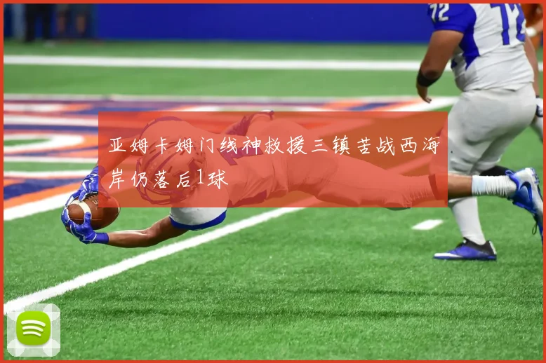 亚姆卡姆门线神救援三镇苦战西海岸仍落后1球