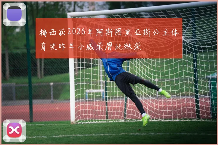 梅西获2026年阿斯图里亚斯公主体育奖昨年小威荣膺此殊荣