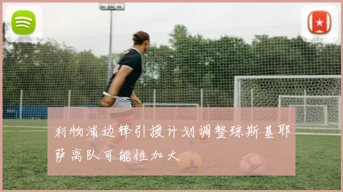 利物浦边锋引援计划调整琼斯基耶萨离队可能性加大