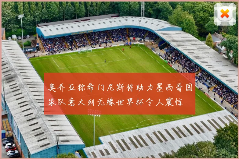 奥乔亚称希门尼斯将助力墨西哥国家队意大利无缘世界杯令人震惊