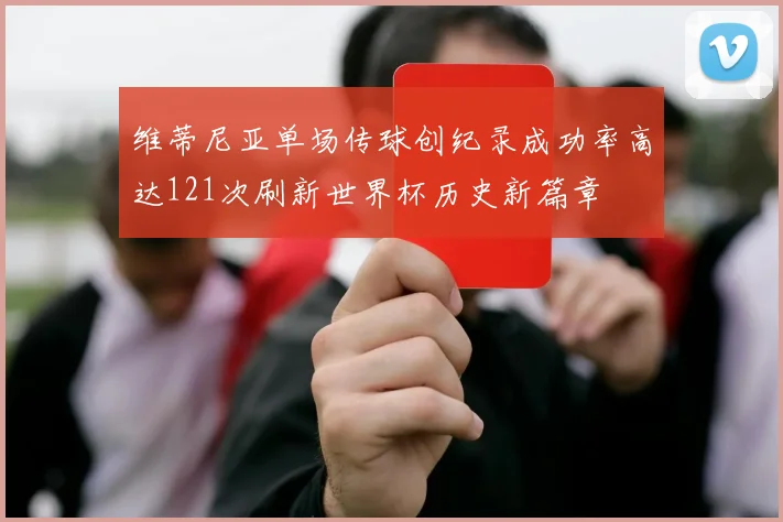 维蒂尼亚单场传球创纪录成功率高达121次刷新世界杯历史新篇章