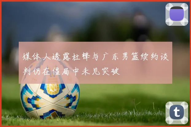 媒体人透露杜锋与广东男篮续约谈判仍在僵局中未见突破