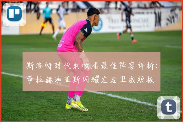斯洛特时代利物浦最佳阵容评析：萨拉赫迪亚斯闪耀左后卫成短板