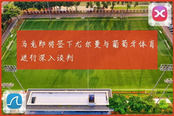马竞即将签下尤尔曼与葡萄牙体育进行深入谈判