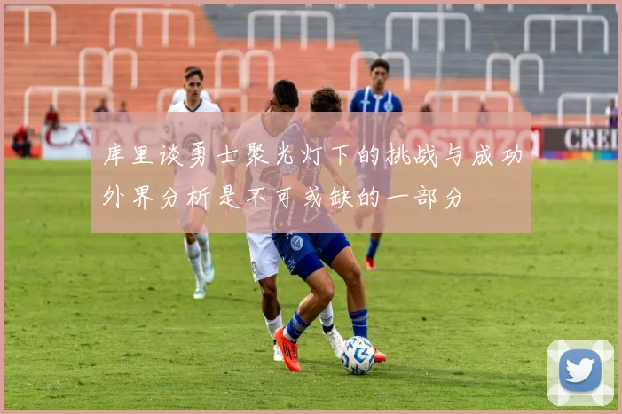 库里谈勇士聚光灯下的挑战与成功外界分析是不可或缺的一部分