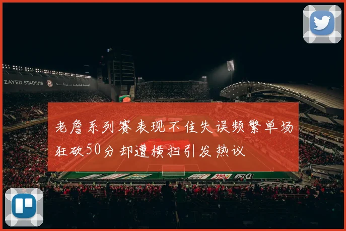 老詹系列赛表现不佳失误频繁单场狂砍50分却遭横扫引发热议
