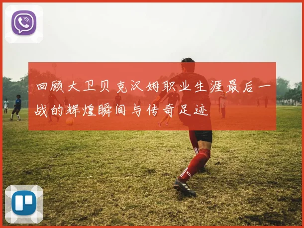 回顾大卫贝克汉姆职业生涯最后一战的辉煌瞬间与传奇足迹