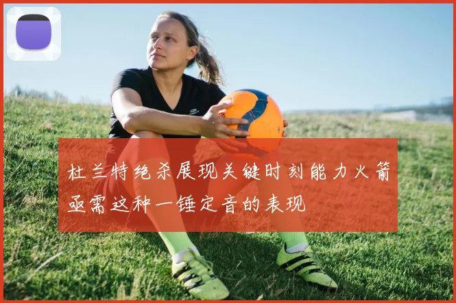 杜兰特绝杀展现关键时刻能力火箭亟需这种一锤定音的表现