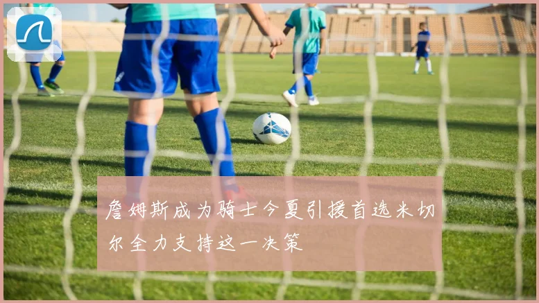 詹姆斯成为骑士今夏引援首选米切尔全力支持这一决策