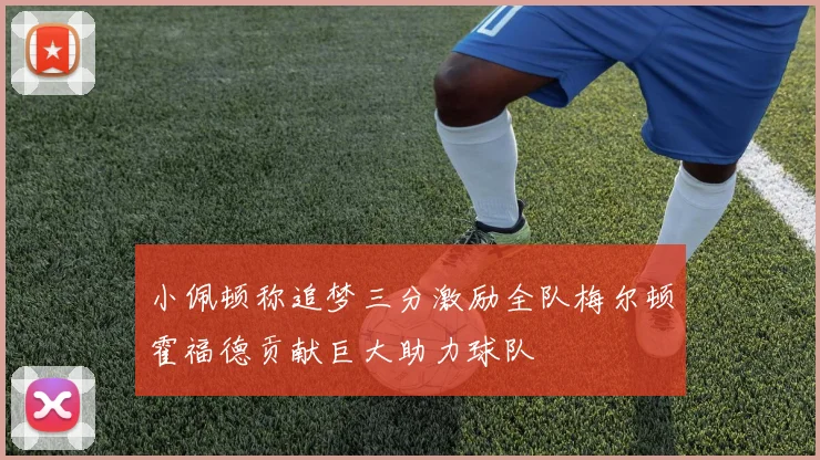 小佩顿称追梦三分激励全队梅尔顿霍福德贡献巨大助力球队