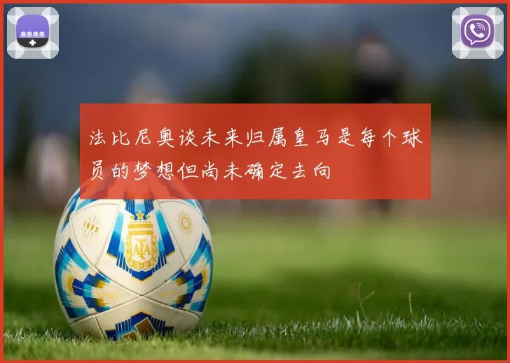 法比尼奥谈未来归属皇马是每个球员的梦想但尚未确定去向