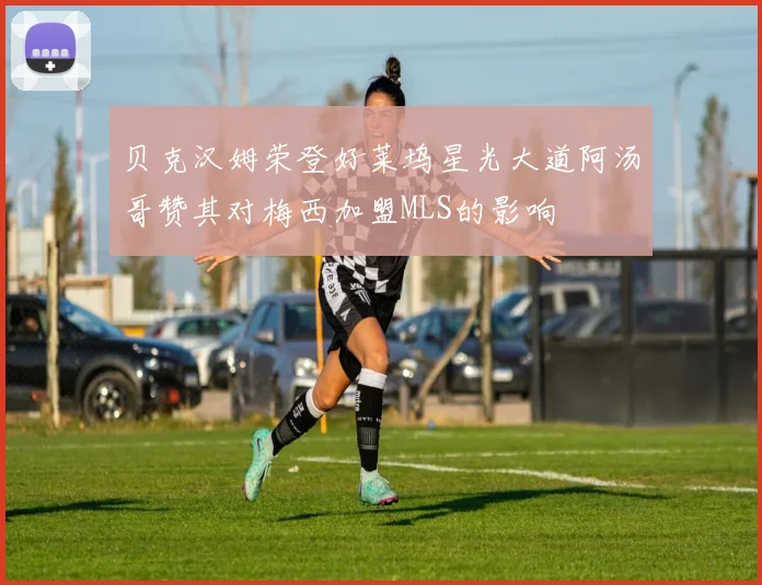 贝克汉姆荣登好莱坞星光大道阿汤哥赞其对梅西加盟MLS的影响