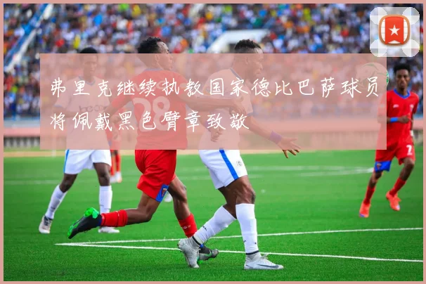 弗里克继续执教国家德比巴萨球员将佩戴黑色臂章致敬