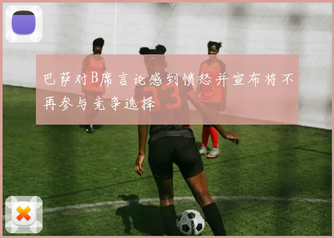 巴萨对B席言论感到愤怒并宣布将不再参与竞争选择