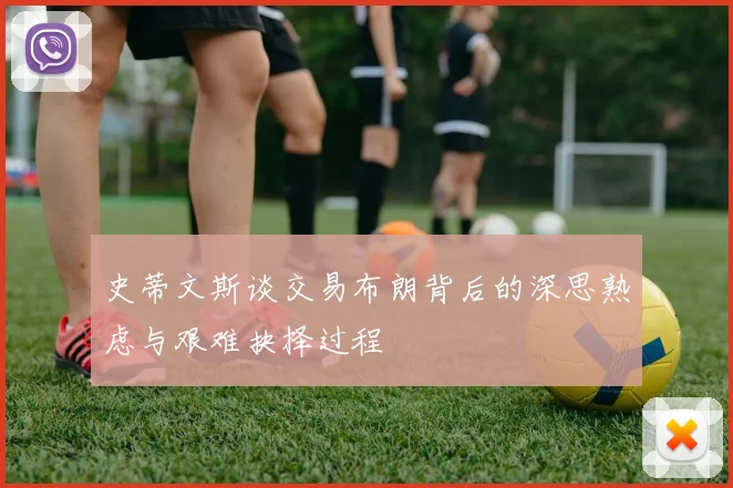 史蒂文斯谈交易布朗背后的深思熟虑与艰难抉择过程