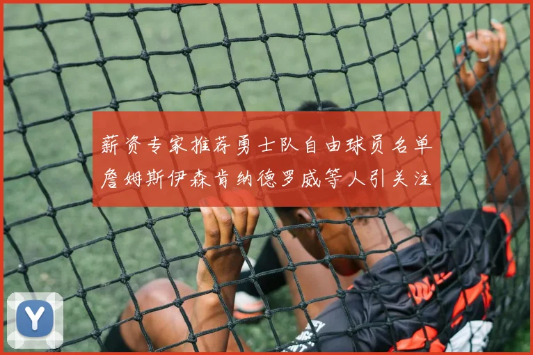薪资专家推荐勇士队自由球员名单詹姆斯伊森肯纳德罗威等人引关注